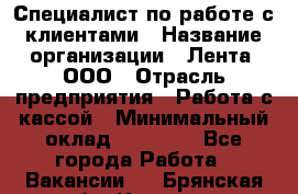 Специалист по работе с клиентами › Название организации ­ Лента, ООО › Отрасль предприятия ­ Работа с кассой › Минимальный оклад ­ 17 000 - Все города Работа » Вакансии   . Брянская обл.,Клинцы г.